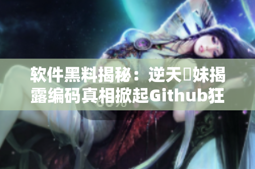 软件黑料揭秘：逆天瓊妹揭露编码真相掀起Github狂潮