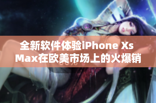 全新软件体验iPhone Xs Max在欧美市场上的火爆销售