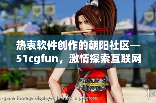 热衷软件创作的朝阳社区—51cgfun，激情探索互联网新世界