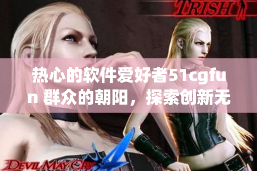 热心的软件爱好者51cgfun 群众的朝阳，探索创新无限