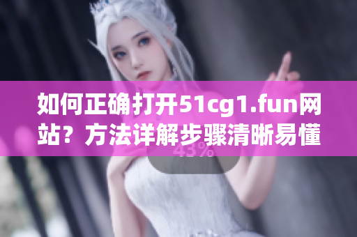 如何正确打开51cg1.fun网站？方法详解步骤清晰易懂
