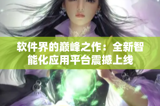 软件界的巅峰之作：全新智能化应用平台震撼上线
