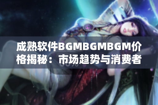 成熟软件BGMBGMBGM价格揭秘：市场趋势与消费者选择解析