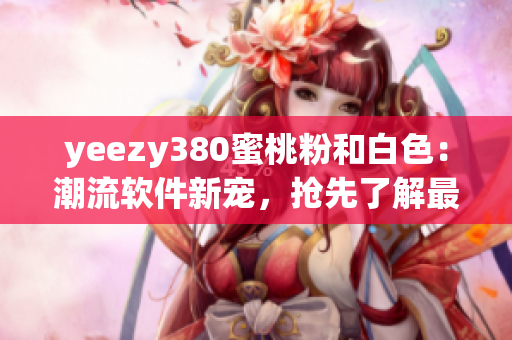 yeezy380蜜桃粉和白色：潮流软件新宠，抢先了解最新潮流趋势