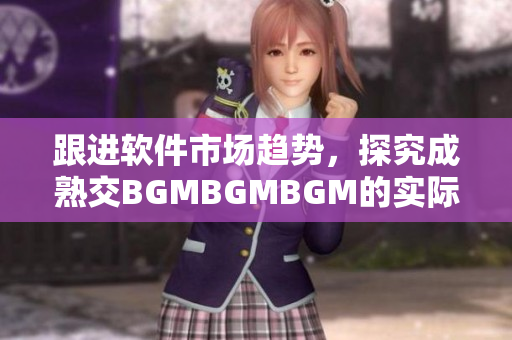 跟进软件市场趋势，探究成熟交BGMBGMBGM的实际价格