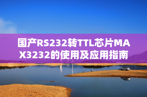 国产RS232转TTL芯片MAX3232的使用及应用指南