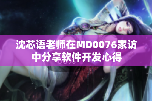 沈芯语老师在MD0076家访中分享软件开发心得