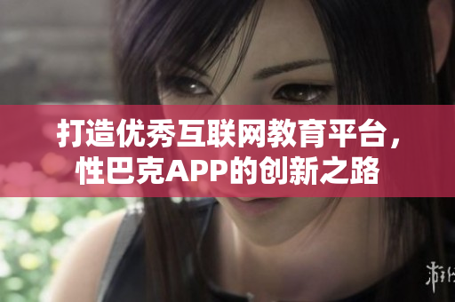 打造优秀互联网教育平台，性巴克APP的创新之路