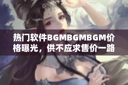 热门软件BGMBGMBGM价格曝光，供不应求售价一路攀升