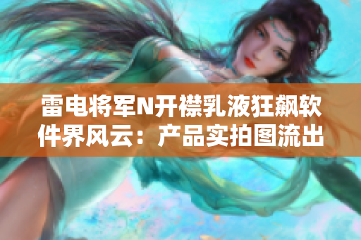 雷电将军N开襟乳液狂飙软件界风云：产品实拍图流出，助您抓住行业风口