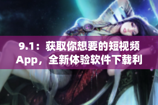 9.1：获取你想要的短视频App，全新体验软件下载利器