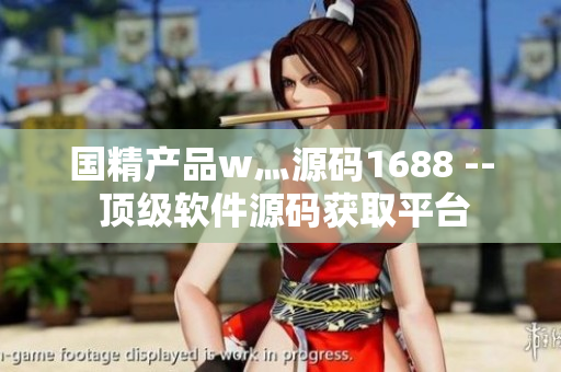 国精产品w灬源码1688 -- 顶级软件源码获取平台
