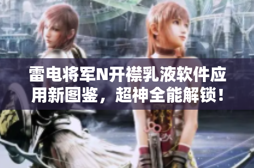 雷电将军N开襟乳液软件应用新图鉴，超神全能解锁！
