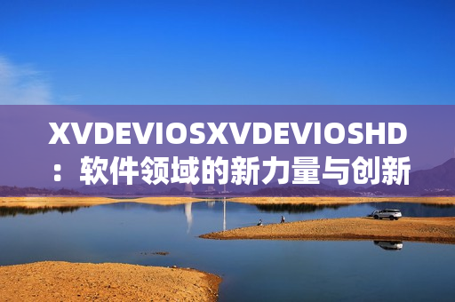 XVDEVIOSXVDEVIOSHD：软件领域的新力量与创新技术