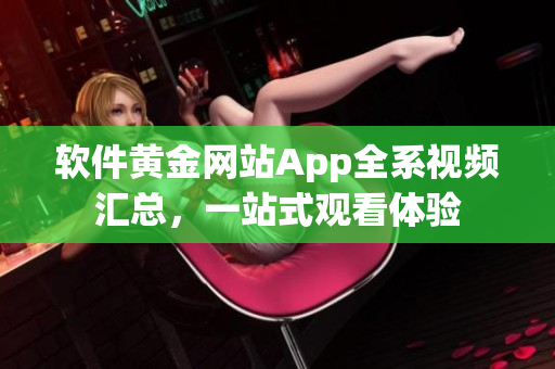 软件黄金网站App全系视频汇总，一站式观看体验