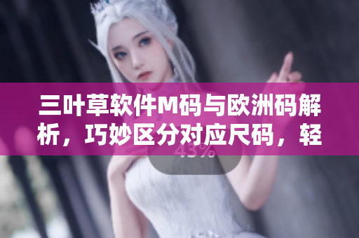 三叶草软件M码与欧洲码解析，巧妙区分对应尺码，轻松选购最合身软件。