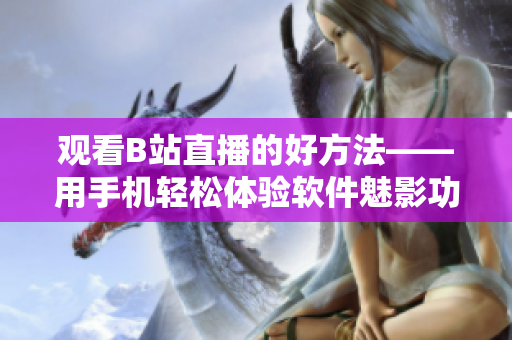观看B站直播的好方法——用手机轻松体验软件魅影功能