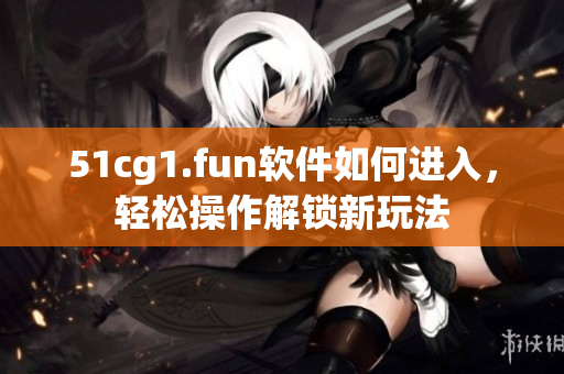 51cg1.fun软件如何进入，轻松操作解锁新玩法