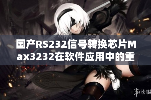 国产RS232信号转换芯片Max3232在软件应用中的重要性