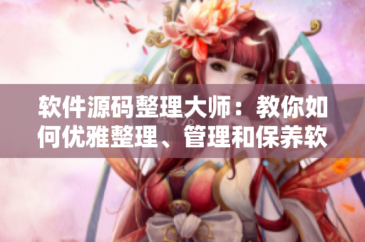 软件源码整理大师：教你如何优雅整理、管理和保养软件源码