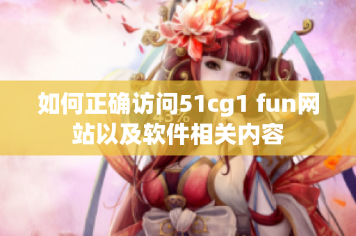 如何正确访问51cg1 fun网站以及软件相关内容