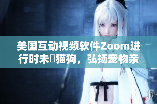 美国互动视频软件Zoom进行时未曬猫狗，弘扬宠物亲密会议室风气