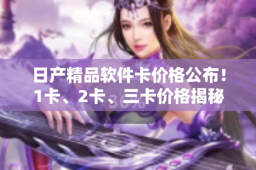 日产精品软件卡价格公布！1卡、2卡、三卡价格揭秘