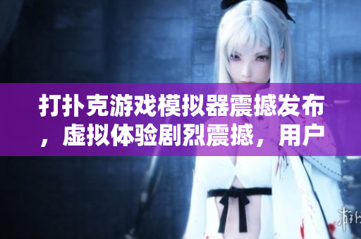打扑克游戏模拟器震撼发布，虚拟体验剧烈震撼，用户畅享全新体验 