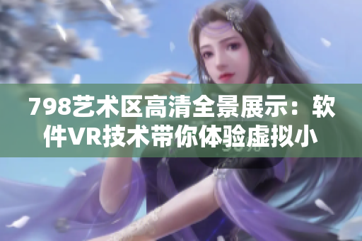 798艺术区高清全景展示：软件VR技术带你体验虚拟小人游览景区
