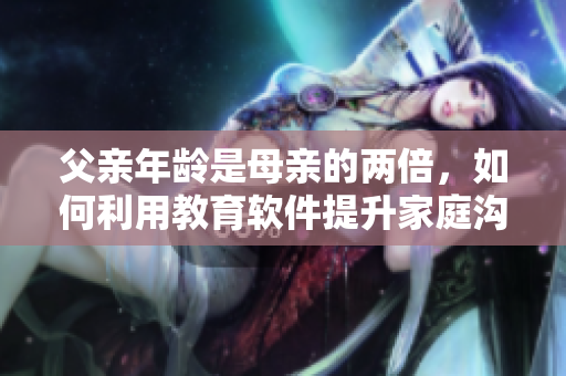 父亲年龄是母亲的两倍，如何利用教育软件提升家庭沟通效能