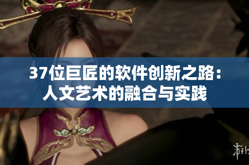 37位巨匠的软件创新之路：人文艺术的融合与实践