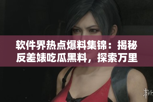 软件界热点爆料集锦：揭秘反差婊吃瓜黑料，探索万里长征般的软件行业前沿