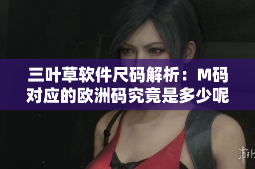 三叶草软件尺码解析：M码对应的欧洲码究竟是多少呢？