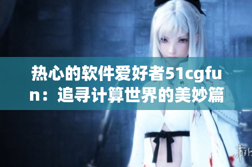 热心的软件爱好者51cgfun：追寻计算世界的美妙篇章