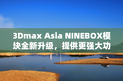 3Dmax Asia NINEBOX模块全新升级，提供更强大功能