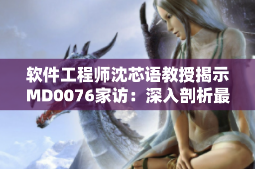 软件工程师沈芯语教授揭示MD0076家访：深入剖析最新软件技术