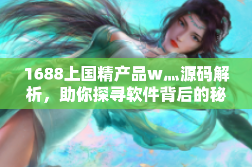1688上国精产品w灬源码解析，助你探寻软件背后的秘密