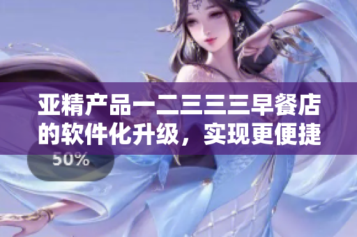 亚精产品一二三三三早餐店的软件化升级，实现更便捷高效的订餐体验