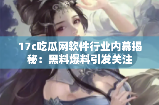 17c吃瓜网软件行业内幕揭秘：黑料爆料引发关注