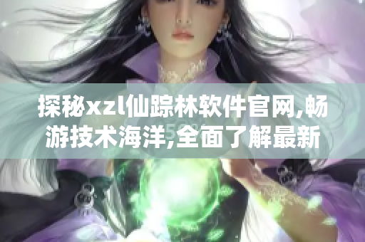 探秘xzl仙踪林软件官网,畅游技术海洋,全面了解最新软件资讯.
