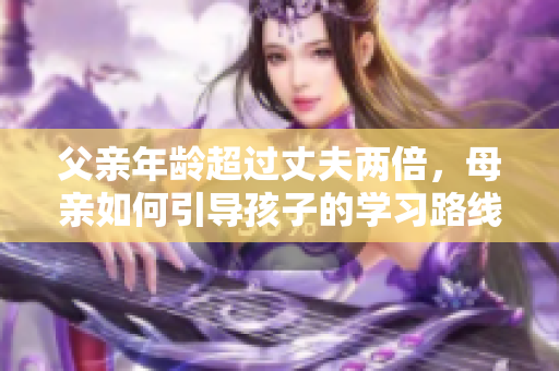 父亲年龄超过丈夫两倍，母亲如何引导孩子的学习路线