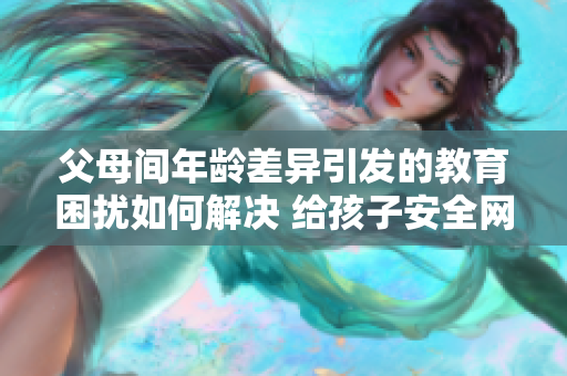 父母间年龄差异引发的教育困扰如何解决 给孩子安全网行动方案