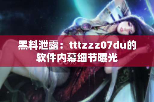 黑料泄露：tttzzz07du的软件内幕细节曝光