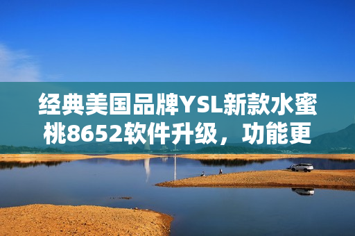 经典美国品牌YSL新款水蜜桃8652软件升级，功能更强大