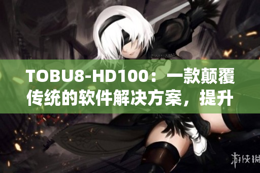 TOBU8-HD100：一款颠覆传统的软件解决方案，提升工作效率
