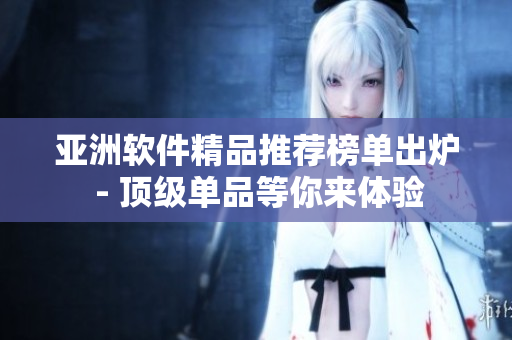 亚洲软件精品推荐榜单出炉 - 顶级单品等你来体验