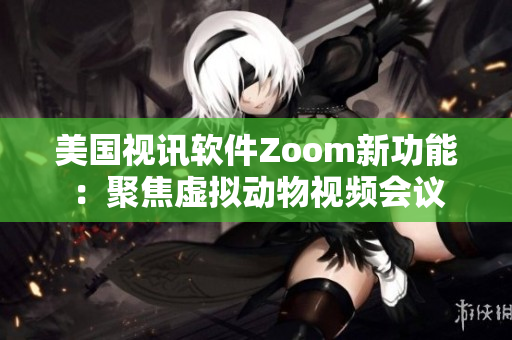 美国视讯软件Zoom新功能：聚焦虚拟动物视频会议