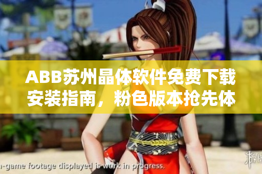ABB苏州晶体软件免费下载安装指南，粉色版本抢先体验