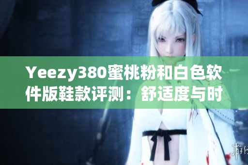 Yeezy380蜜桃粉和白色软件版鞋款评测：舒适度与时尚并存