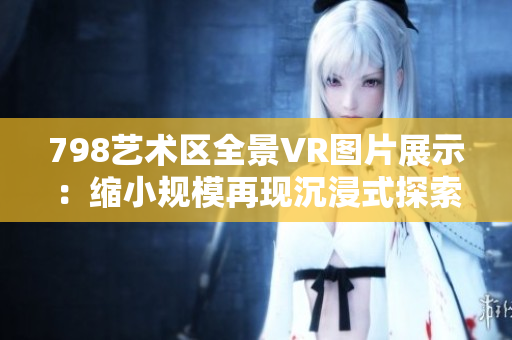 798艺术区全景VR图片展示：缩小规模再现沉浸式探索